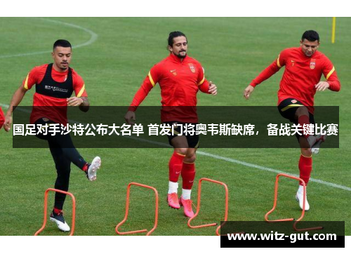 国足对手沙特公布大名单 首发门将奥韦斯缺席，备战关键比赛
