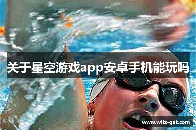 关于星空游戏app安卓手机能玩吗